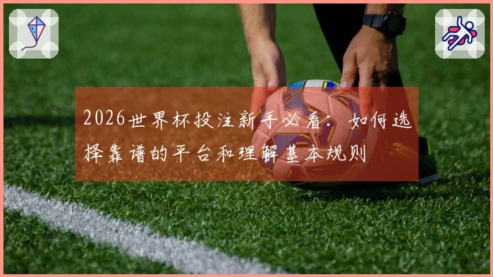2026世界杯投注新手必看：如何选择靠谱的平台和理解基本规则