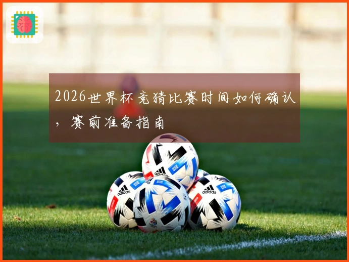 2026世界杯竞猜比赛时间如何确认，赛前准备指南
