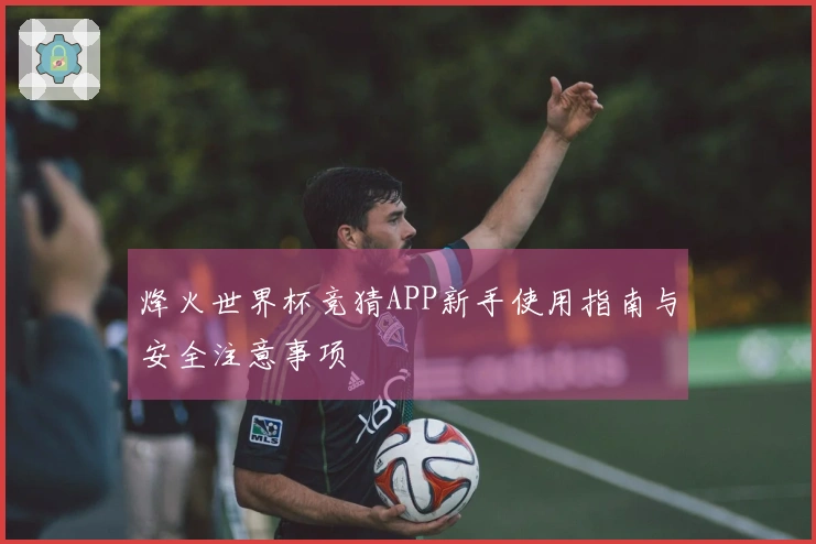 烽火世界杯竞猜APP新手使用指南与安全注意事项