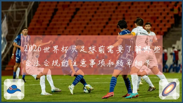 2026世界杯买足球前需要了解哪些合法合规的注意事项和赔率细节
