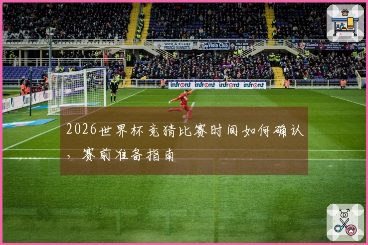 2026世界杯竞猜比赛时间如何确认，赛前准备指南