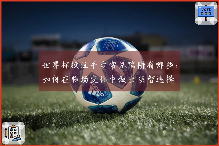 世界杯投注平台常见陷阱有哪些，如何在临场变化中做出明智选择