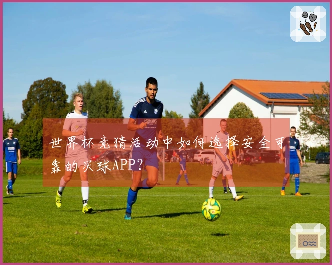 世界杯竞猜活动中如何选择安全可靠的买球APP？